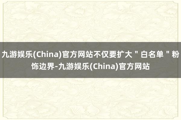 九游娱乐(China)官方网站不仅要扩大＂白名单＂粉饰边界-九游娱乐(China)官方网站