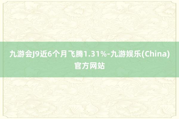 九游会J9近6个月飞腾1.31%-九游娱乐(China)官方网站