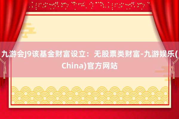 九游会J9该基金财富设立：无股票类财富-九游娱乐(China)官方网站