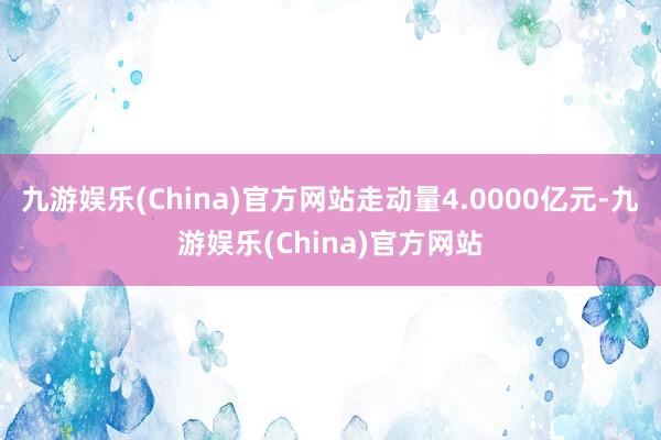 九游娱乐(China)官方网站走动量4.0000亿元-九游娱乐(China)官方网站