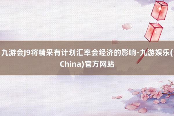 九游会J9将精采有计划汇率会经济的影响-九游娱乐(China)官方网站