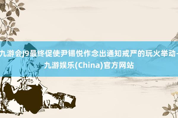 九游会J9最终促使尹锡悦作念出通知戒严的玩火举动-九游娱乐(China)官方网站