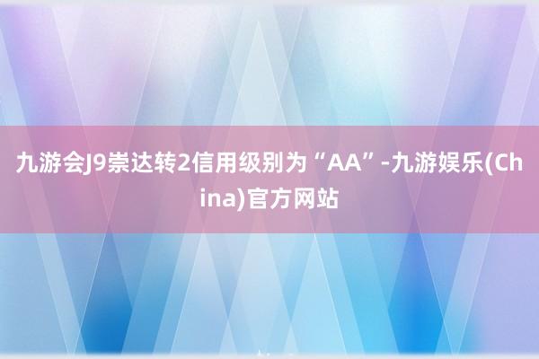 九游会J9崇达转2信用级别为“AA”-九游娱乐(China)官方网站