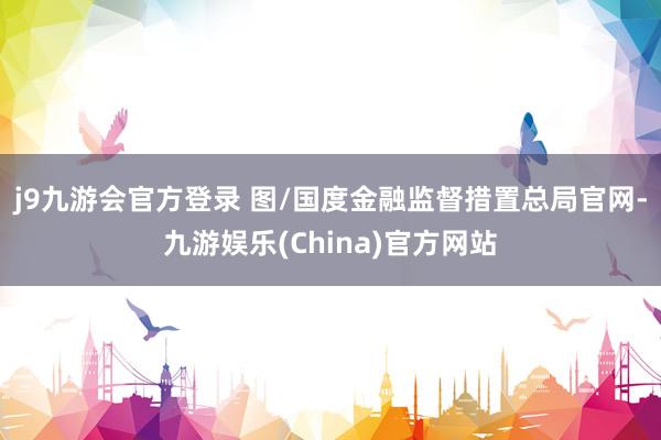 j9九游会官方登录 　　图/国度金融监督措置总局官网-九游娱乐(China)官方网站