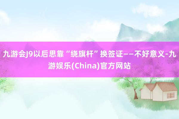 九游会J9以后思靠“绕旗杆”换签证——不好意义-九游娱乐(China)官方网站