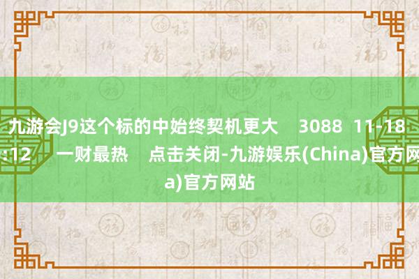 九游会J9这个标的中始终契机更大    3088  11-18 20:12     一财最热    点击关闭-九游娱乐(China)官方网站