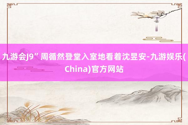九游会J9”周循然登堂入室地看着沈昱安-九游娱乐(China)官方网站