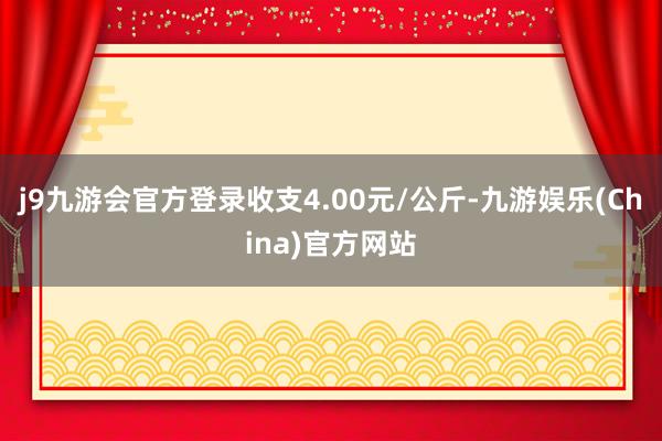 j9九游会官方登录收支4.00元/公斤-九游娱乐(China)官方网站