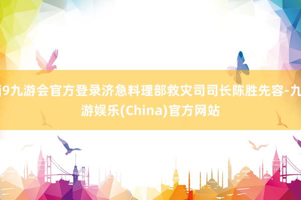 j9九游会官方登录济急料理部救灾司司长陈胜先容-九游娱乐(China)官方网站