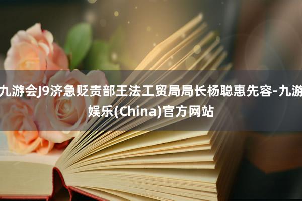 九游会J9济急贬责部王法工贸局局长杨聪惠先容-九游娱乐(China)官方网站