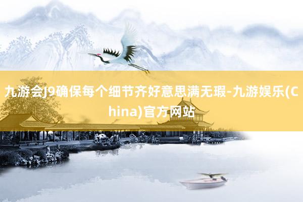 九游会J9确保每个细节齐好意思满无瑕-九游娱乐(China)官方网站