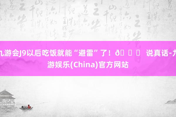 九游会J9以后吃饭就能“避雷”了！🔍 说真话-九游娱乐(China)官方网站