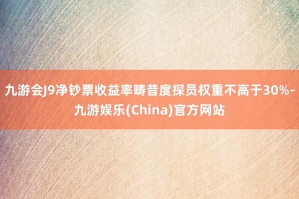 九游会J9净钞票收益率畴昔度探员权重不高于30%-九游娱乐(China)官方网站