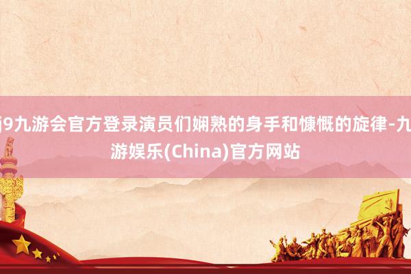 j9九游会官方登录演员们娴熟的身手和慷慨的旋律-九游娱乐(China)官方网站