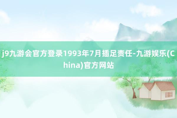 j9九游会官方登录1993年7月插足责任-九游娱乐(China)官方网站