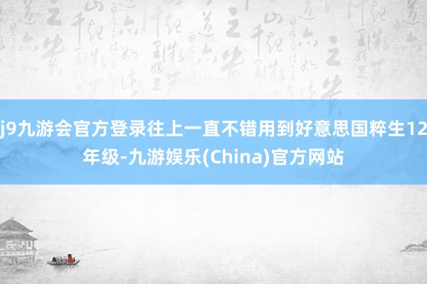 j9九游会官方登录往上一直不错用到好意思国粹生12年级-九游娱乐(China)官方网站