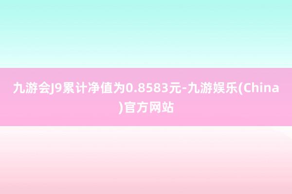 九游会J9累计净值为0.8583元-九游娱乐(China)官方网站