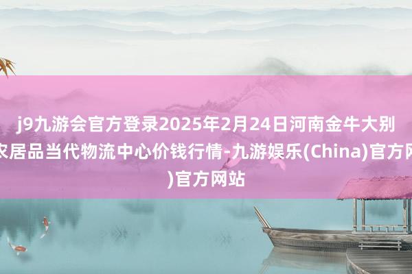 j9九游会官方登录2025年2月24日河南金牛大别山农居品当代物流中心价钱行情-九游娱乐(China)官方网站