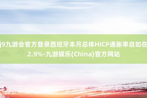 j9九游会官方登录西班牙本月总体HICP通胀率自如在2.9%-九游娱乐(China)官方网站