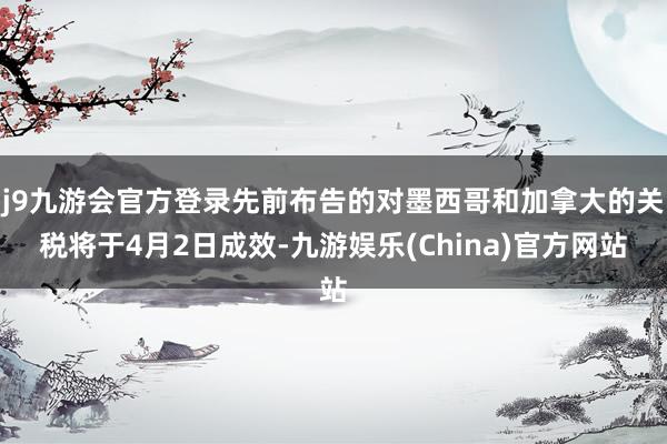 j9九游会官方登录先前布告的对墨西哥和加拿大的关税将于4月2日成效-九游娱乐(China)官方网站