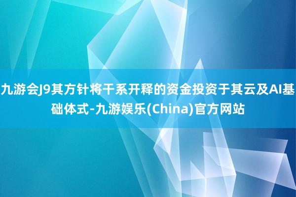 九游会J9其方针将干系开释的资金投资于其云及AI基础体式-九游娱乐(China)官方网站