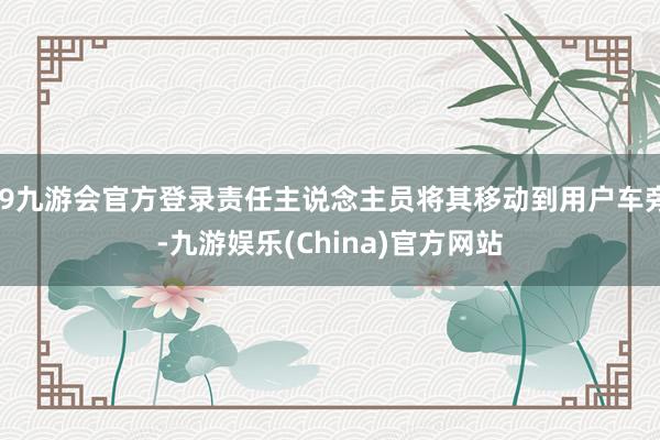 j9九游会官方登录责任主说念主员将其移动到用户车旁-九游娱乐(China)官方网站