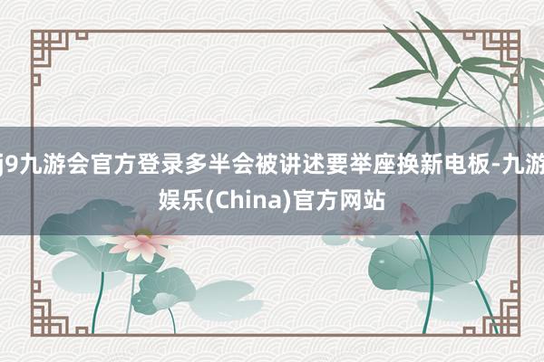j9九游会官方登录多半会被讲述要举座换新电板-九游娱乐(China)官方网站