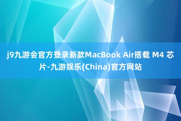 j9九游会官方登录新款MacBook Air搭载 M4 芯片-九游娱乐(China)官方网站