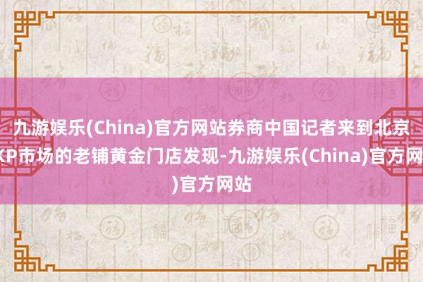 九游娱乐(China)官方网站券商中国记者来到北京SKP市场的老铺黄金门店发现-九游娱乐(China)官方网站