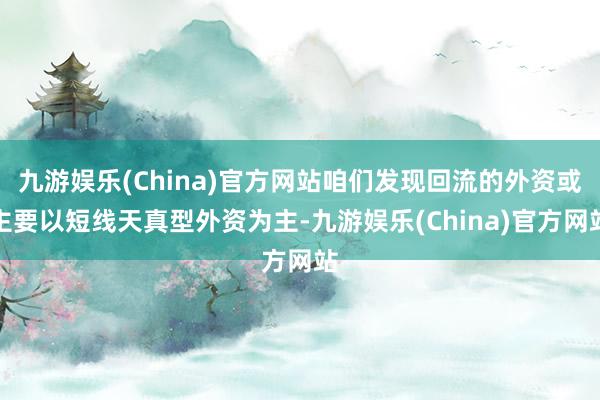 九游娱乐(China)官方网站咱们发现回流的外资或主要以短线天真型外资为主-九游娱乐(China)官方网站