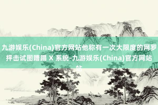 九游娱乐(China)官方网站他称有一次大限度的网罗抨击试图蹧蹋 X 系统-九游娱乐(China)官方网站