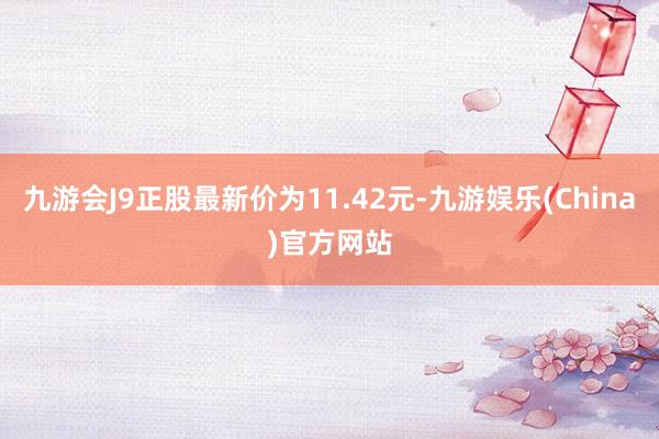 九游会J9正股最新价为11.42元-九游娱乐(China)官方网站