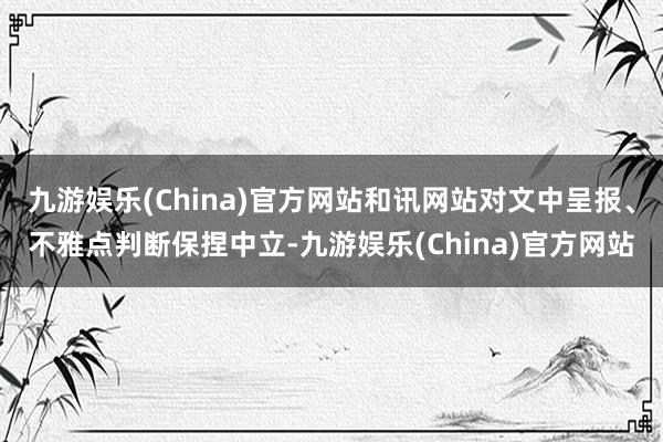 九游娱乐(China)官方网站和讯网站对文中呈报、不雅点判断保捏中立-九游娱乐(China)官方网站