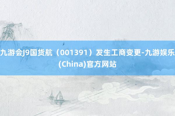 九游会J9国货航（001391）发生工商变更-九游娱乐(China)官方网站
