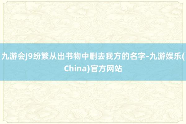 九游会J9纷繁从出书物中删去我方的名字-九游娱乐(China)官方网站