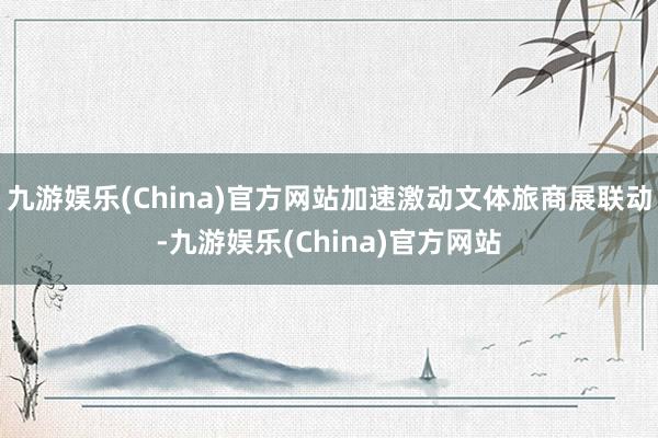 九游娱乐(China)官方网站加速激动文体旅商展联动-九游娱乐(China)官方网站