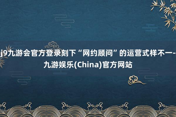 j9九游会官方登录刻下“网约顾问”的运营式样不一-九游娱乐(China)官方网站