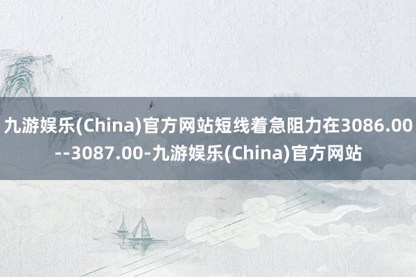 九游娱乐(China)官方网站短线着急阻力在3086.00--3087.00-九游娱乐(China)官方网站