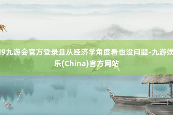j9九游会官方登录且从经济学角度看也没问题-九游娱乐(China)官方网站