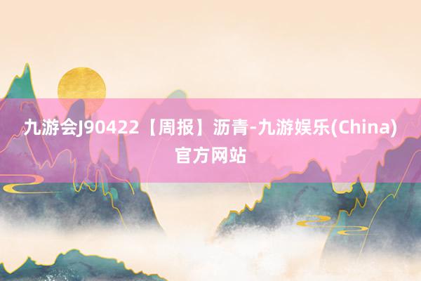 九游会J90422【周报】沥青-九游娱乐(China)官方网站