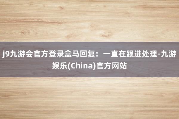 j9九游会官方登录　　盒马回复：　　一直在跟进处理-九游娱乐(China)官方网站