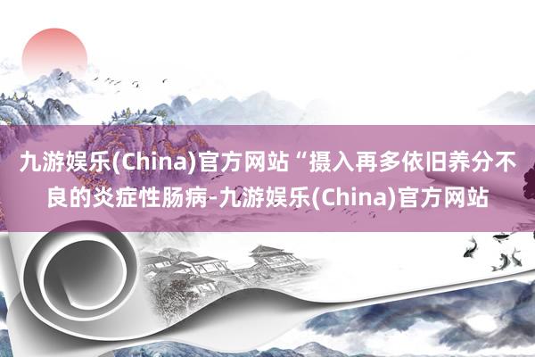九游娱乐(China)官方网站“摄入再多依旧养分不良的炎症性肠病-九游娱乐(China)官方网站