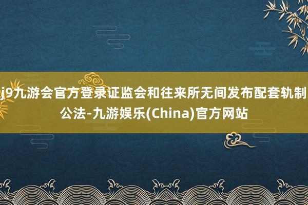 j9九游会官方登录证监会和往来所无间发布配套轨制公法-九游娱乐(China)官方网站