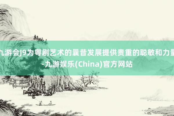 九游会J9为粤剧艺术的曩昔发展提供贵重的聪敏和力量-九游娱乐(China)官方网站