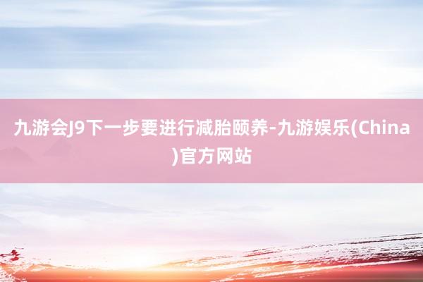 九游会J9下一步要进行减胎颐养-九游娱乐(China)官方网站