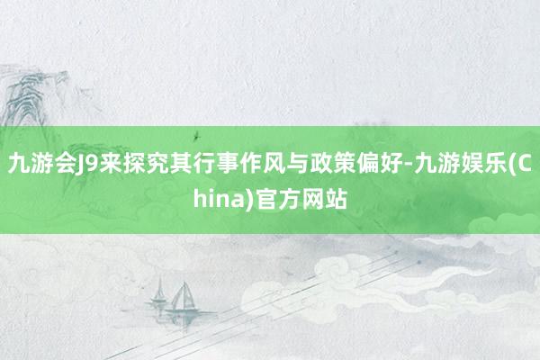 九游会J9来探究其行事作风与政策偏好-九游娱乐(China)官方网站
