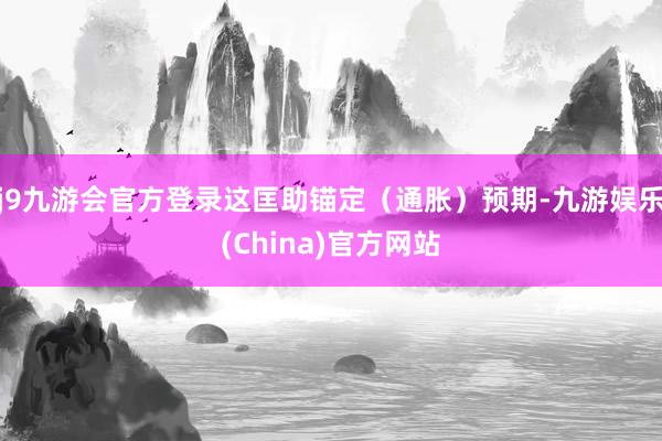j9九游会官方登录这匡助锚定（通胀）预期-九游娱乐(China)官方网站