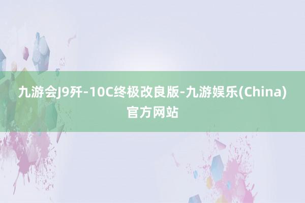 九游会J9歼-10C终极改良版-九游娱乐(China)官方网站