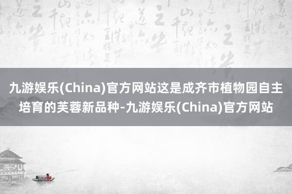 九游娱乐(China)官方网站这是成齐市植物园自主培育的芙蓉新品种-九游娱乐(China)官方网站