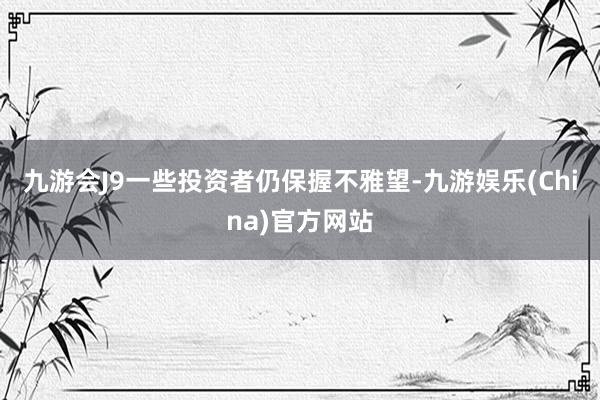 九游会J9一些投资者仍保握不雅望-九游娱乐(China)官方网站